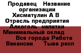 Продавец › Название организации ­ Хисматулин А.В. › Отрасль предприятия ­ Алкоголь, напитки › Минимальный оклад ­ 20 000 - Все города Работа » Вакансии   . Тыва респ.